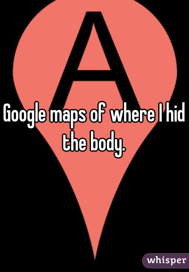 Google maps of where I hid the body. 