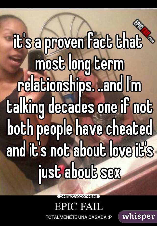 it's a proven fact that most long term relationships. ..and I'm talking decades one if not both people have cheated and it's not about love it's just about sex
