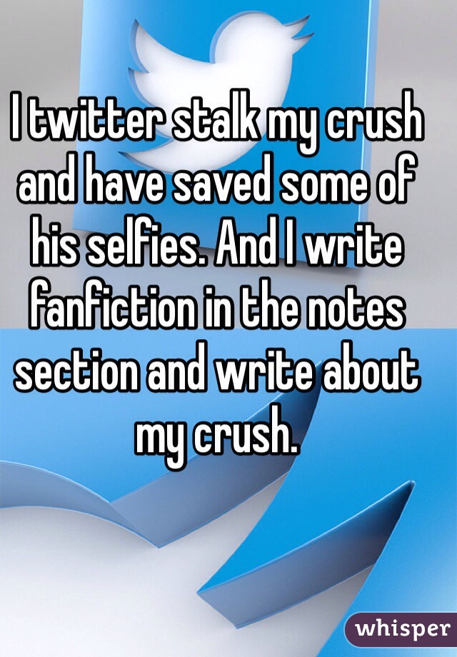 I twitter stalk my crush and have saved some of his selfies. And I write fanfiction in the notes section and write about my crush. 