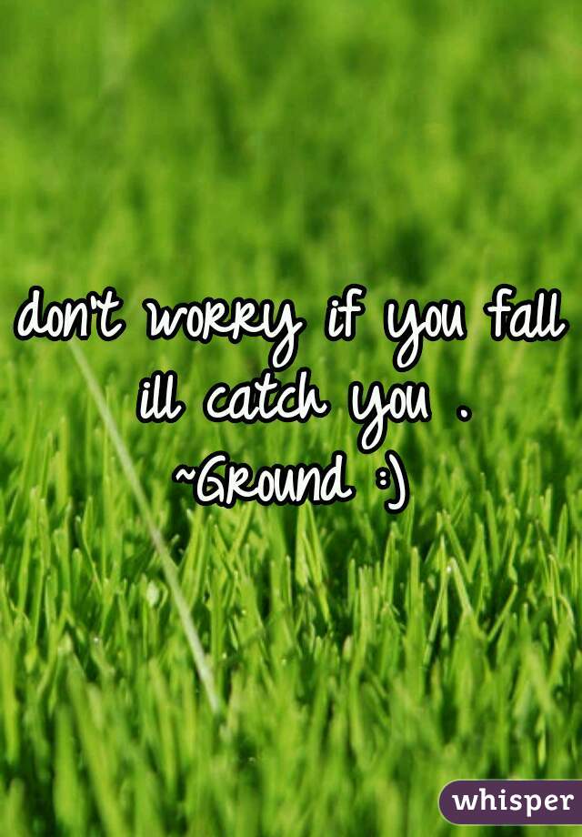 don't worry if you fall ill catch you .
~Ground :)