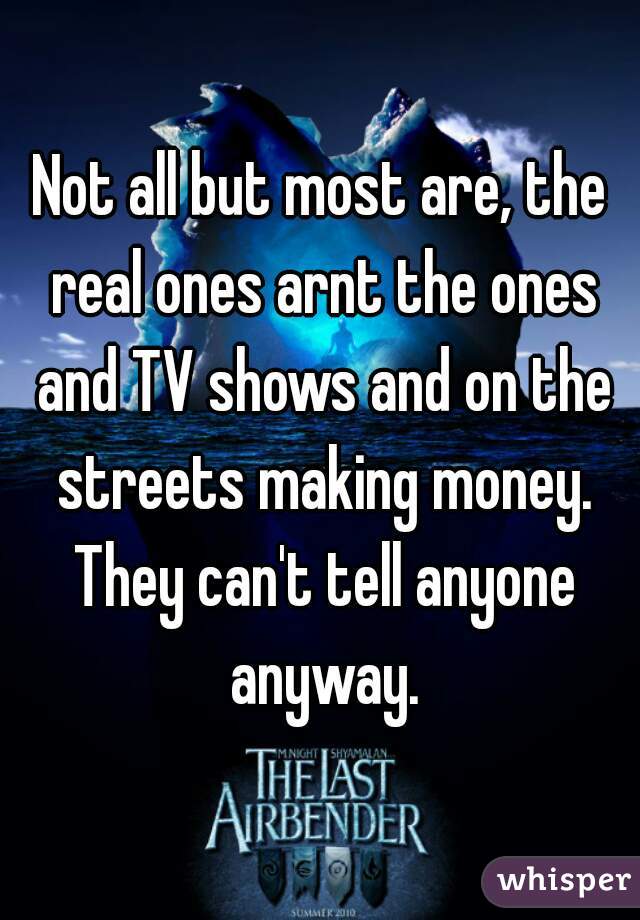 Not all but most are, the real ones arnt the ones and TV shows and on the streets making money. They can't tell anyone anyway.