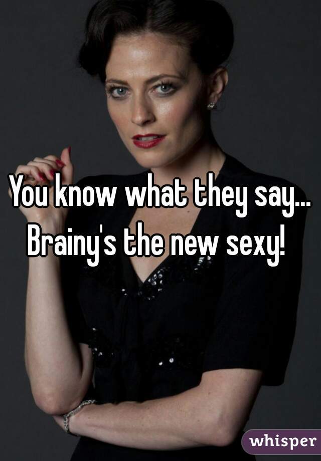 You know what they say...
Brainy's the new sexy! 