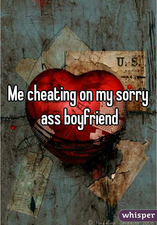 Me cheating on my sorry ass boyfriend