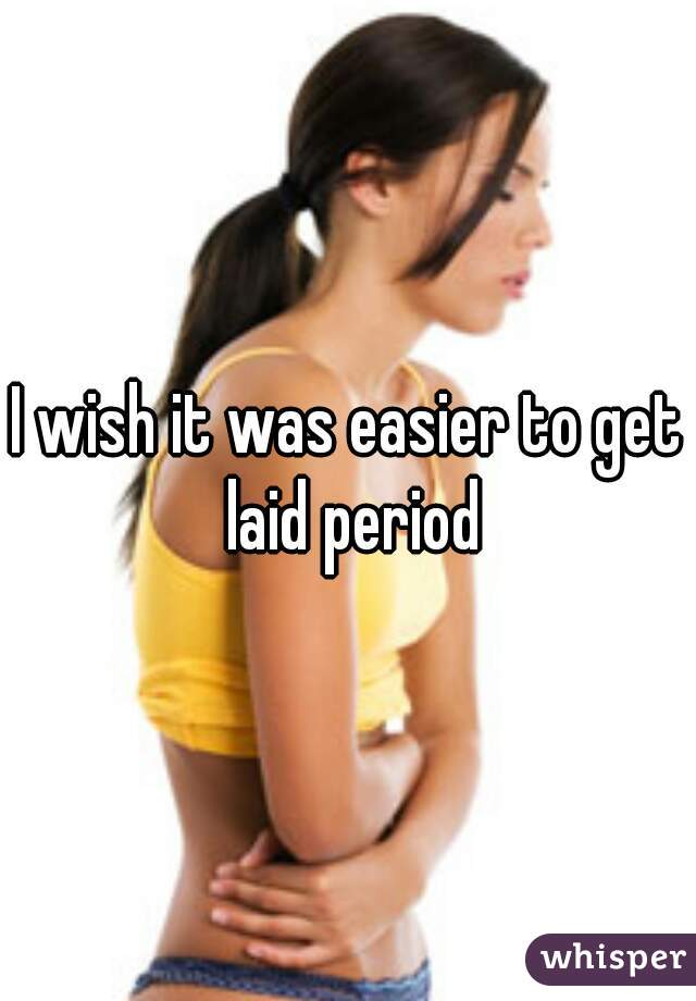 I wish it was easier to get laid period