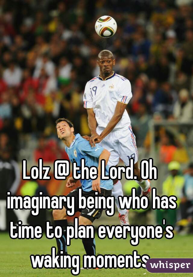 Lolz @ the Lord. Oh imaginary being who has time to plan everyone's waking moments.