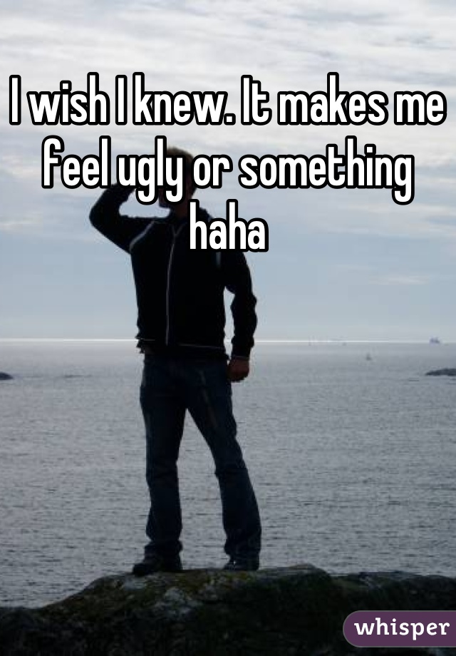 I wish I knew. It makes me feel ugly or something haha