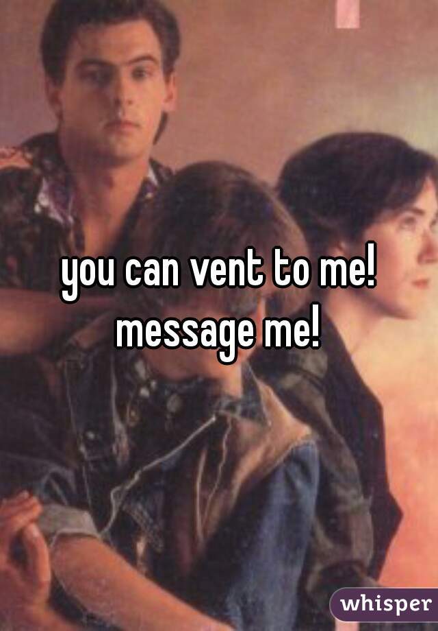you can vent to me! message me! 