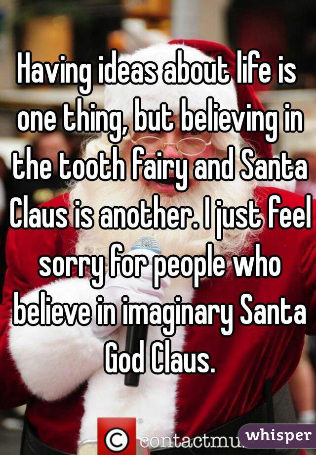 Having ideas about life is one thing, but believing in the tooth fairy and Santa Claus is another. I just feel sorry for people who believe in imaginary Santa God Claus.