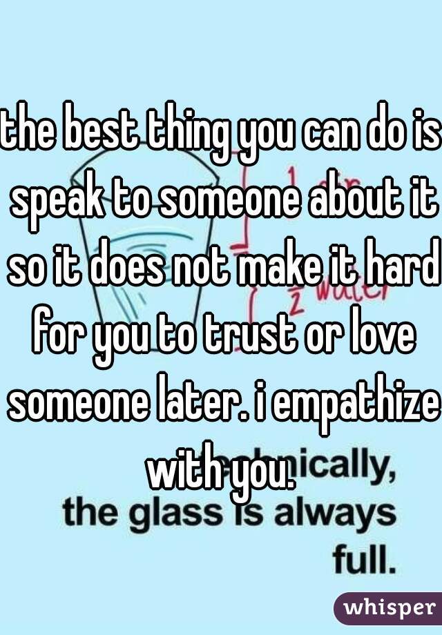 the best thing you can do is speak to someone about it so it does not make it hard for you to trust or love someone later. i empathize with you. 