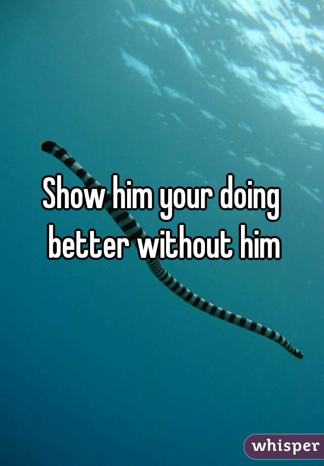 Show him your doing better without him