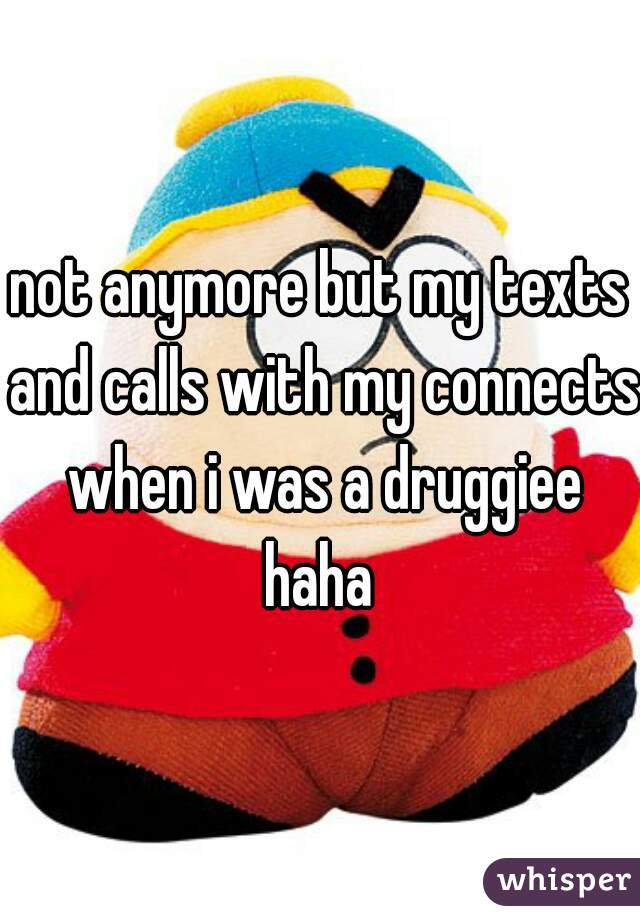 not anymore but my texts and calls with my connects when i was a druggiee haha 