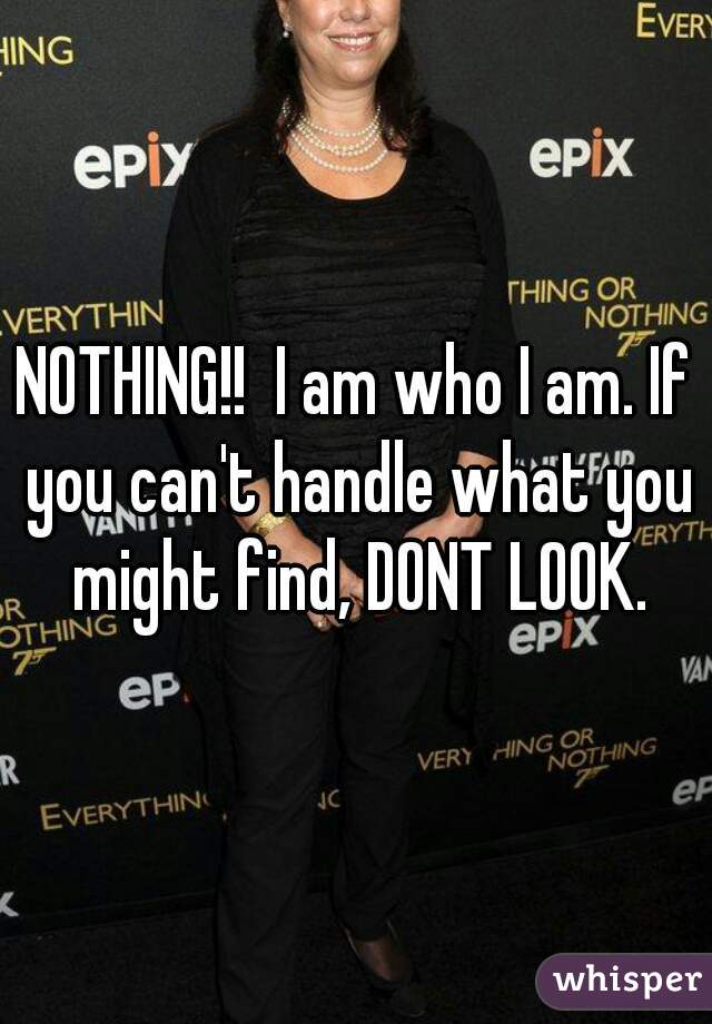 NOTHING!!  I am who I am. If you can't handle what you might find, DONT LOOK.