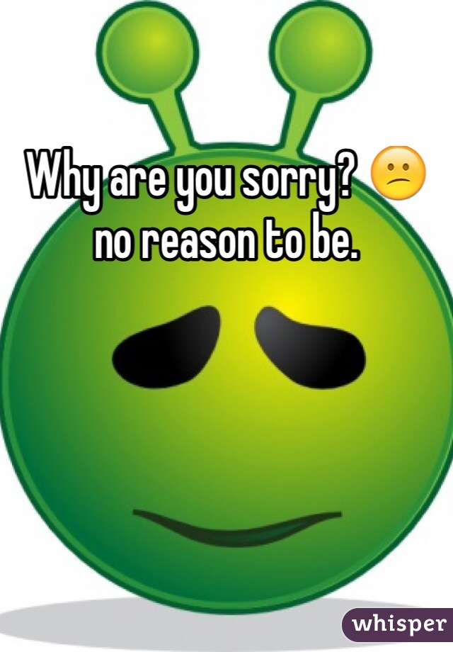 Why are you sorry? 😕 no reason to be. 