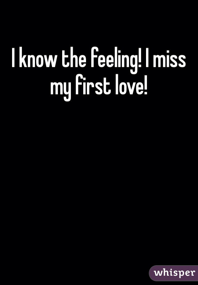 I know the feeling! I miss my first love!