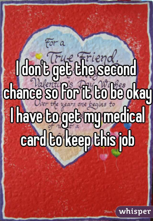 I don't get the second chance so for it to be okay I have to get my medical card to keep this job