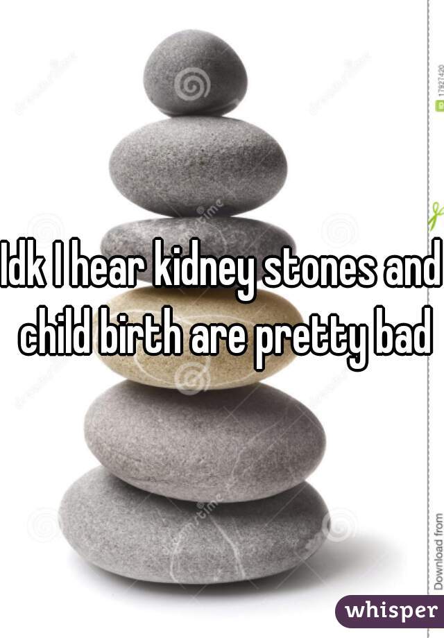 Idk I hear kidney stones and child birth are pretty bad