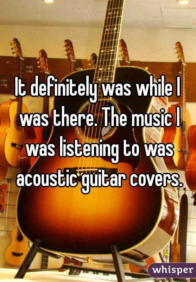 It definitely was while I was there. The music I was listening to was acoustic guitar covers.