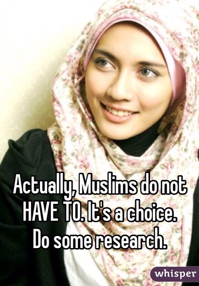 Actually, Muslims do not HAVE TO. It's a choice. 
Do some research.