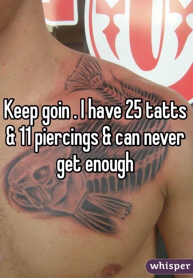 Keep goin . I have 25 tatts & 11 piercings & can never get enough