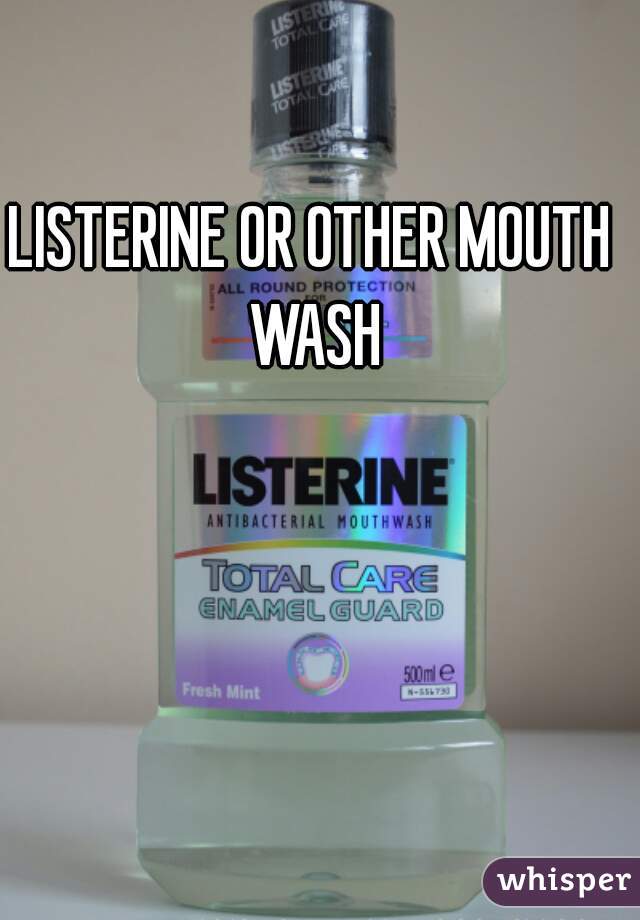 LISTERINE OR OTHER MOUTH WASH
