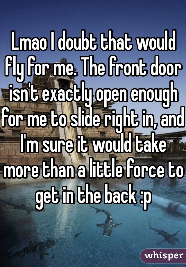 Lmao I doubt that would fly for me. The front door isn't exactly open enough for me to slide right in, and I'm sure it would take more than a little force to get in the back :p