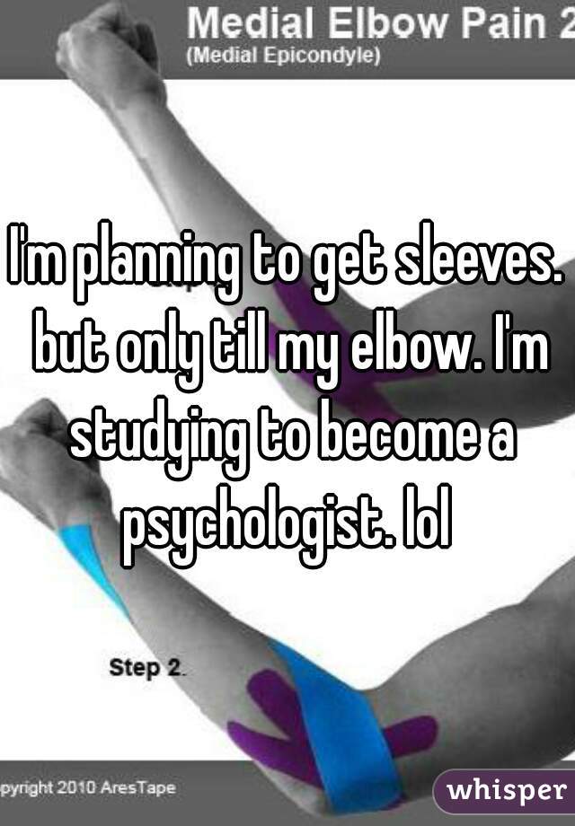 I'm planning to get sleeves. but only till my elbow. I'm studying to become a psychologist. lol 