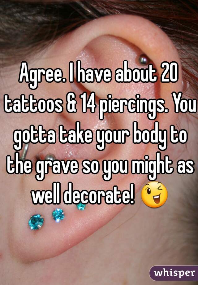Agree. I have about 20 tattoos & 14 piercings. You gotta take your body to the grave so you might as well decorate! 😉 