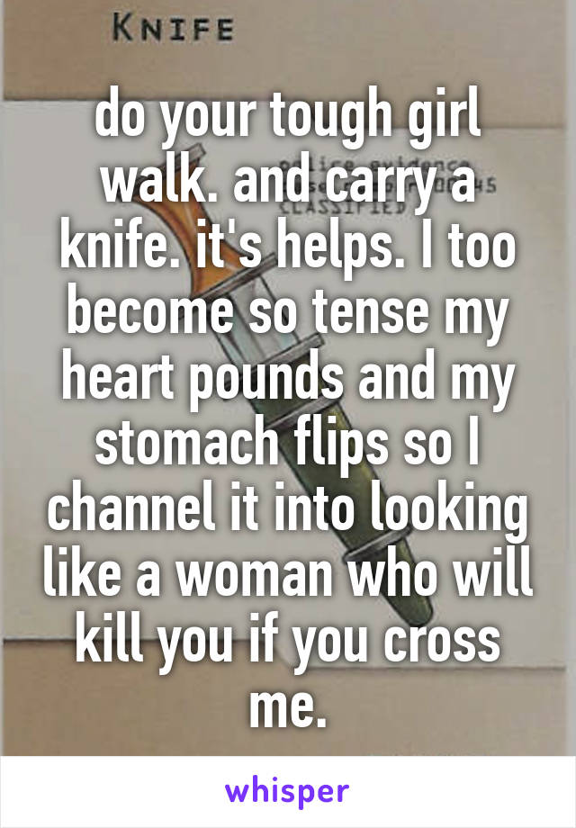 do your tough girl walk. and carry a knife. it's helps. I too become so tense my heart pounds and my stomach flips so I channel it into looking like a woman who will kill you if you cross me.