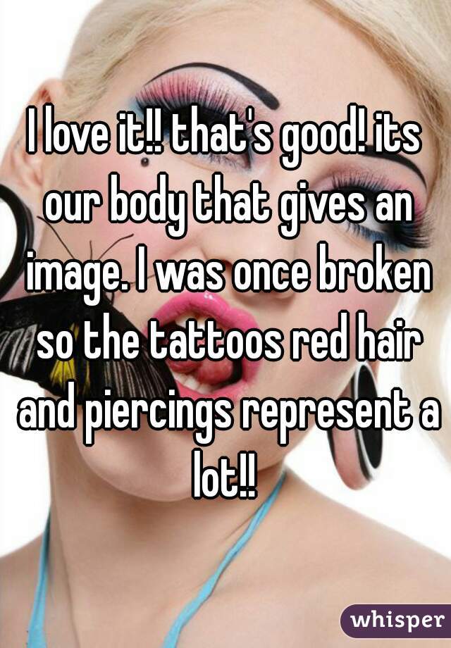I love it!! that's good! its our body that gives an image. I was once broken so the tattoos red hair and piercings represent a lot!! 