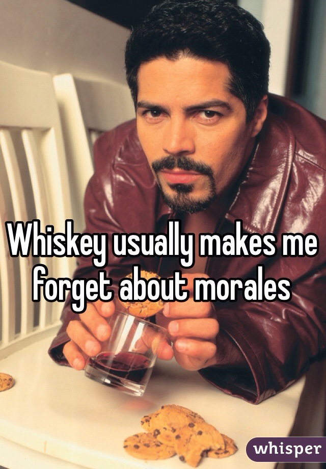 Whiskey usually makes me forget about morales 