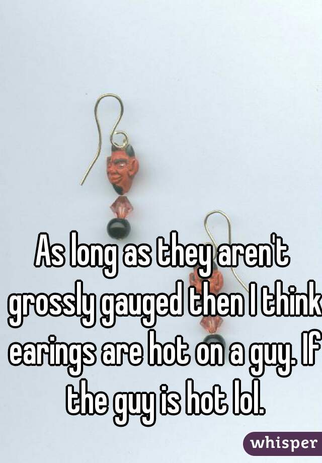 As long as they aren't grossly gauged then I think earings are hot on a guy. If the guy is hot lol.