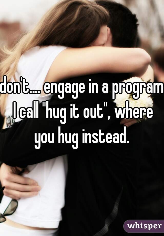 don't.... engage in a program I call "hug it out", where you hug instead. 