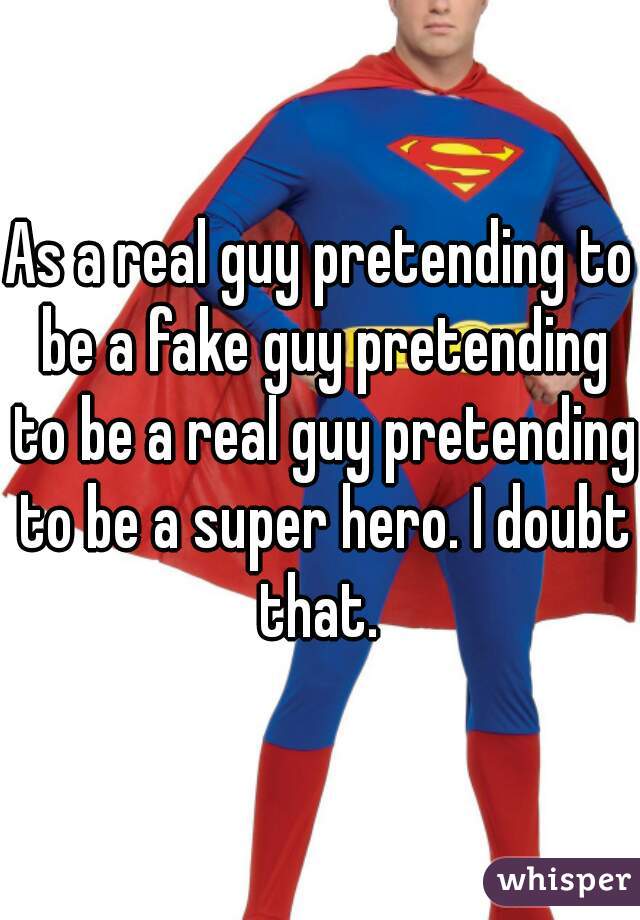As a real guy pretending to be a fake guy pretending to be a real guy pretending to be a super hero. I doubt that. 