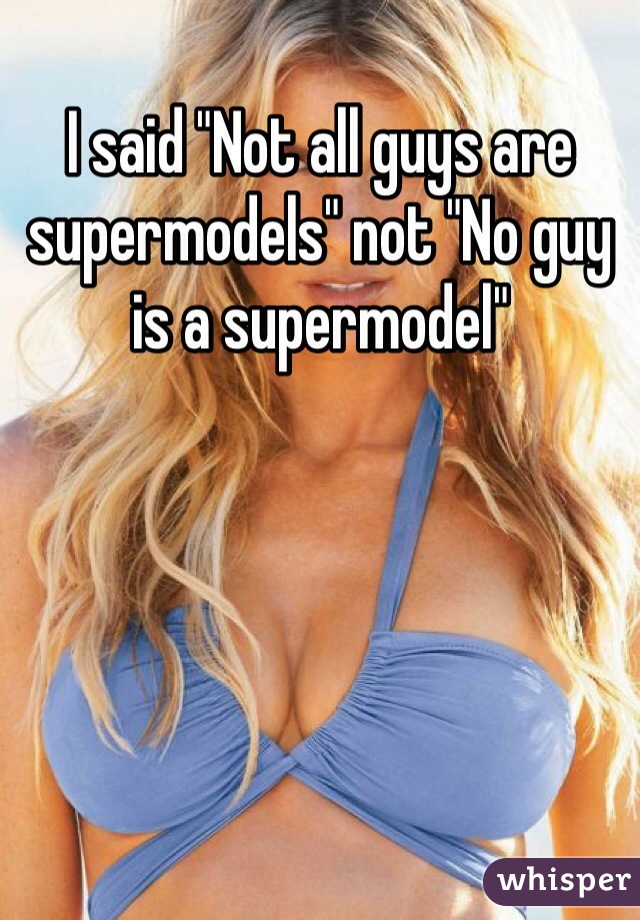 I said "Not all guys are supermodels" not "No guy is a supermodel"