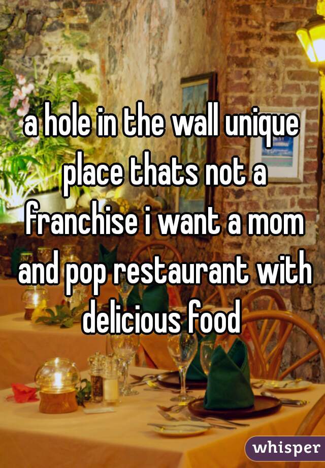 a hole in the wall unique place thats not a franchise i want a mom and pop restaurant with delicious food 