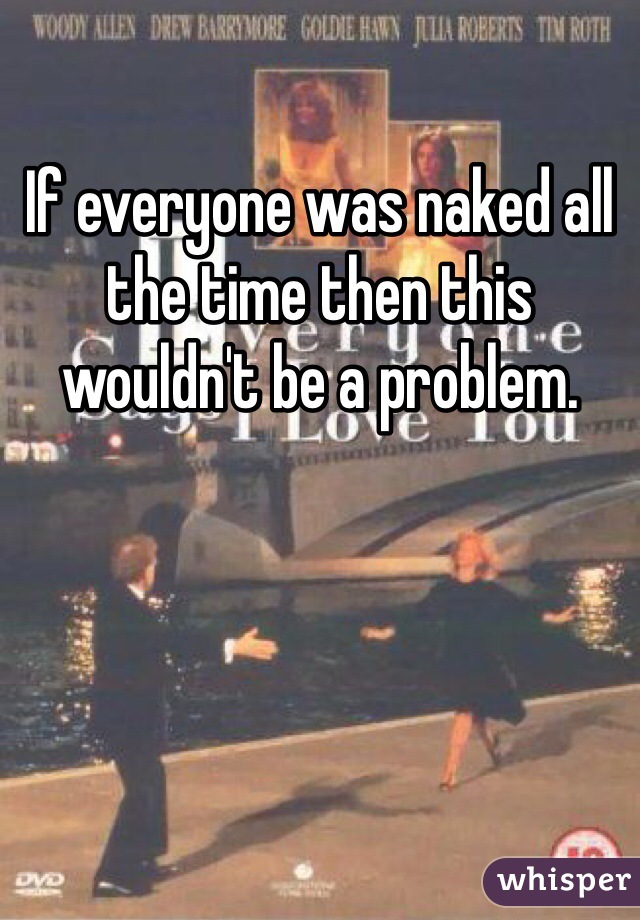 If everyone was naked all the time then this wouldn't be a problem.