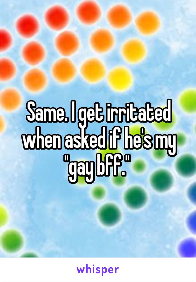 Same. I get irritated when asked if he's my "gay bff." 