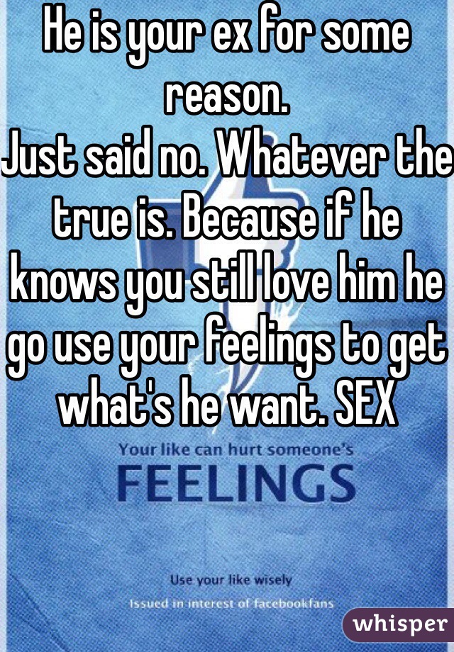 He is your ex for some reason.
Just said no. Whatever the true is. Because if he knows you still love him he go use your feelings to get what's he want. SEX