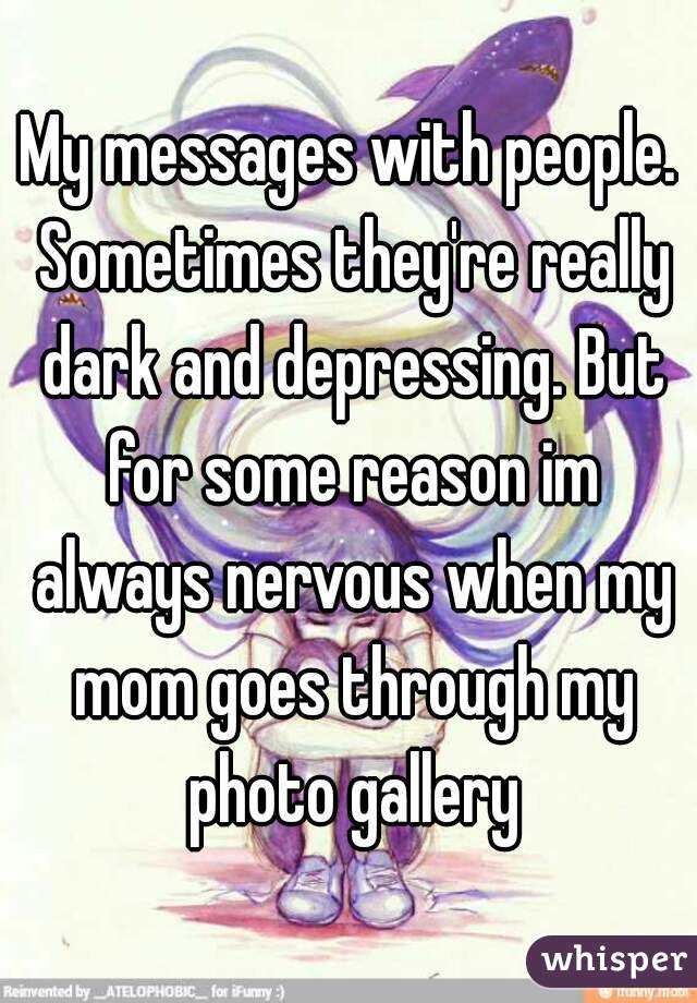 My messages with people. Sometimes they're really dark and depressing. But for some reason im always nervous when my mom goes through my photo gallery