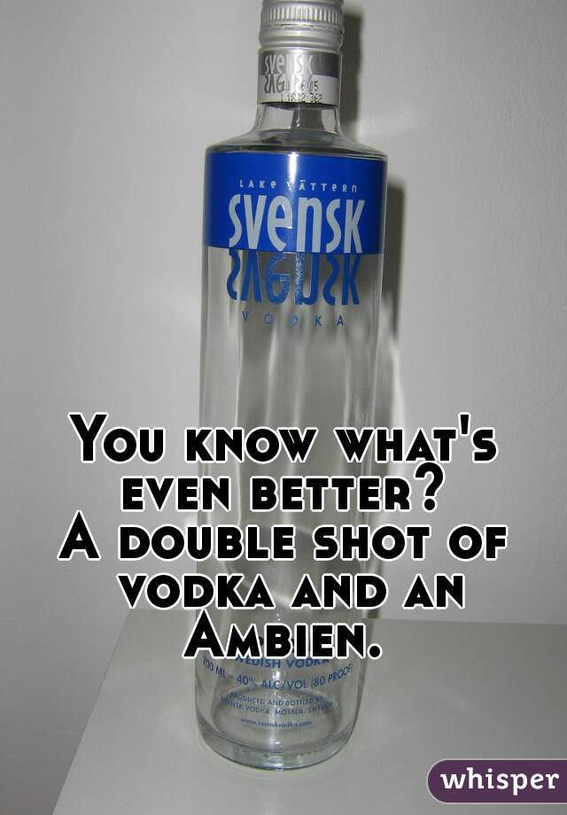 You know what's even better? 

A double shot of vodka and an Ambien. 