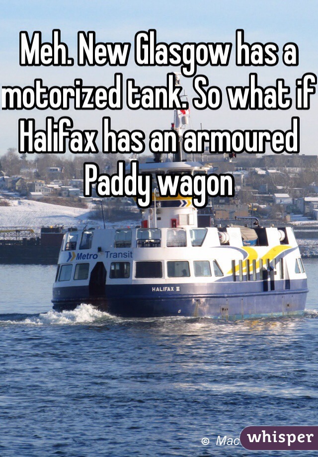 Meh. New Glasgow has a motorized tank. So what if Halifax has an armoured Paddy wagon