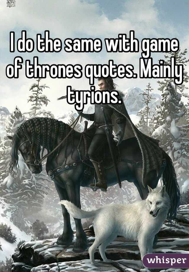 I do the same with game of thrones quotes. Mainly tyrions.