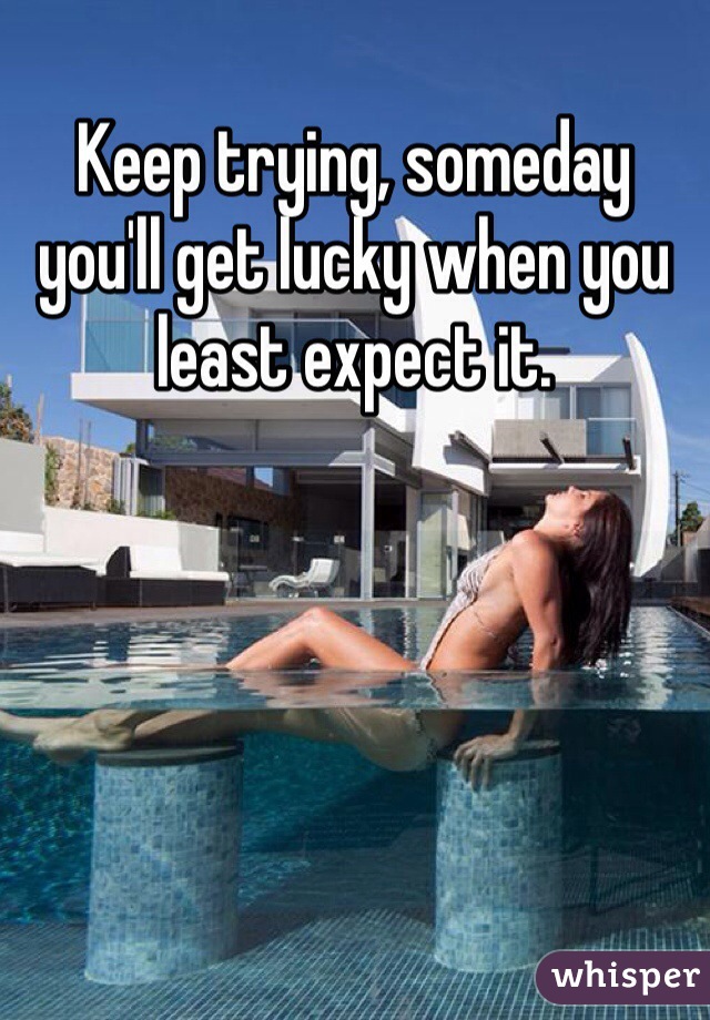 Keep trying, someday you'll get lucky when you least expect it. 