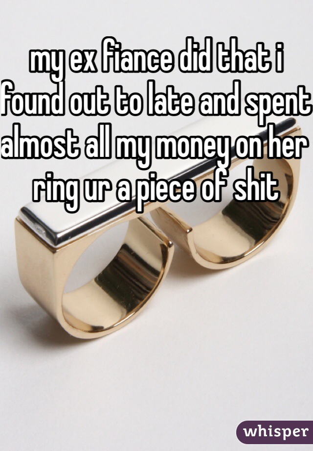 my ex fiance did that i found out to late and spent almost all my money on her ring ur a piece of shit 