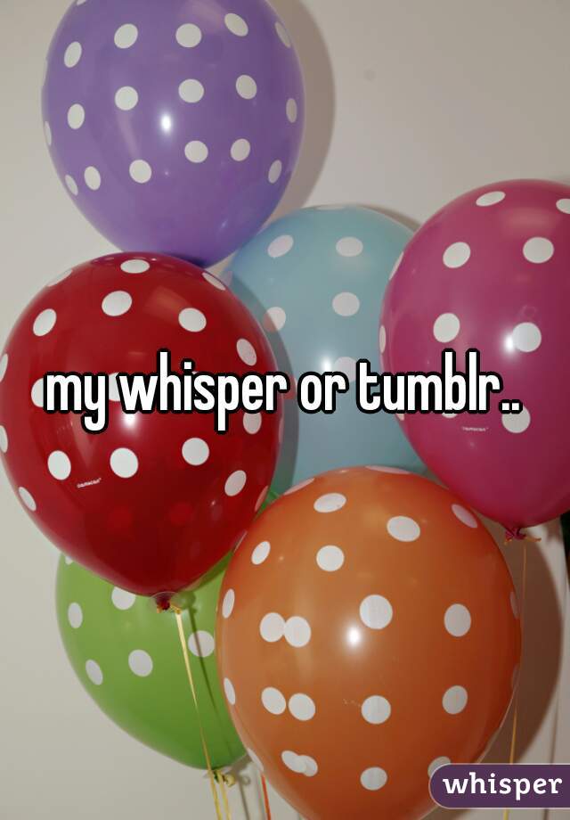 my whisper or tumblr..