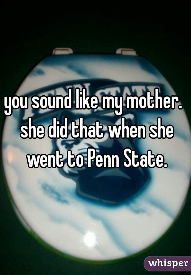 you sound like my mother.  she did that when she went to Penn State.