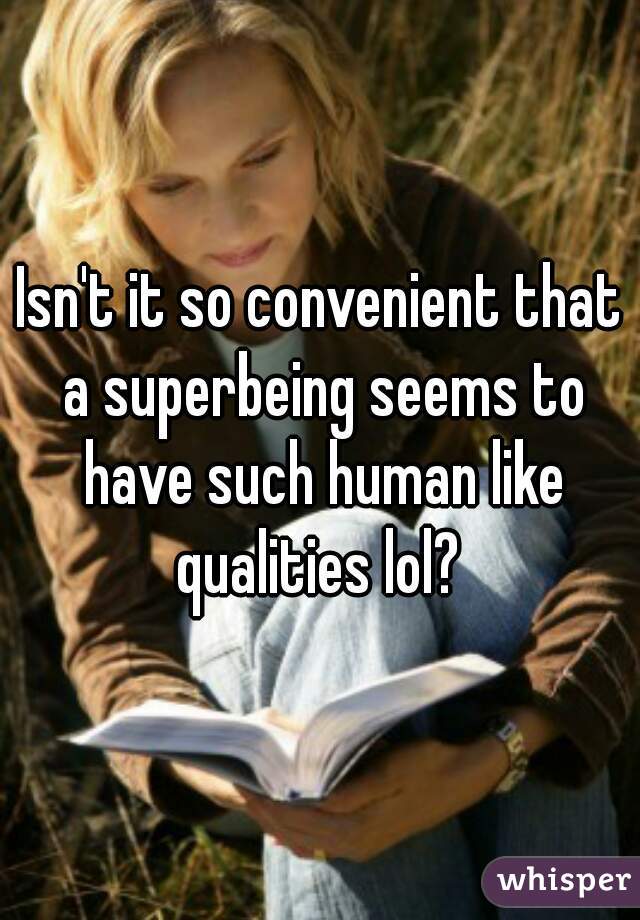 Isn't it so convenient that a superbeing seems to have such human like qualities lol? 