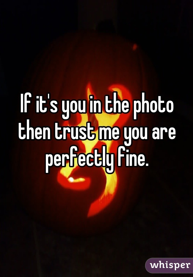 If it's you in the photo then trust me you are perfectly fine.