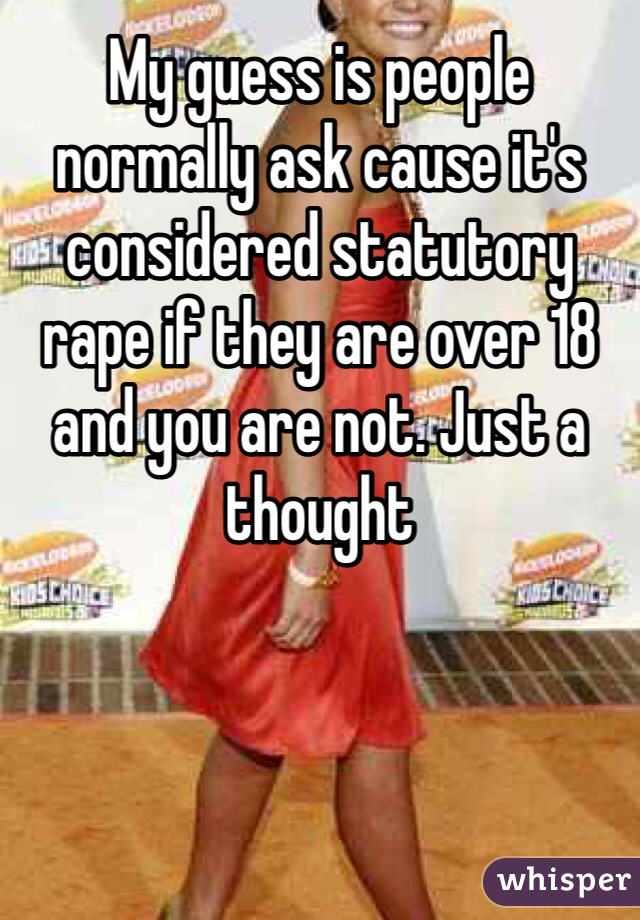 My guess is people normally ask cause it's considered statutory rape if they are over 18 and you are not. Just a thought 