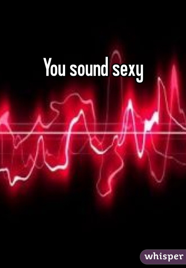 You sound sexy